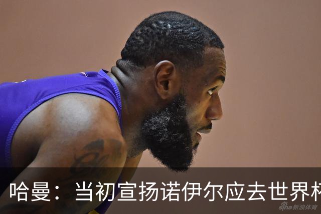 哈曼：当初宣扬诺伊尔应去世界杯的人，就是现在喊着想赶走他的人